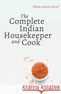 The Complete Indian Housekeeper and Cook: Giving Duties of Mistress and Servants the General Management of the House and Practical Recipes for Cooking Flora Annie Steel Grace Gardiner 9781528714655 Read & Co. Books