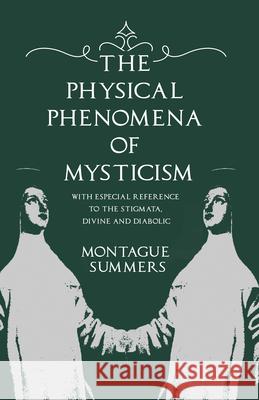 The Physical Phenomena of Mysticism - With Especial Reference to the Stigmata, Divine and Diabolic Montague Summers 9781528714785
