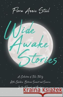 Wide Awake Stories - A Collection of Tales Told by Little Children, Between Sunset and Sunrise, in the Panjab and Kashmir: With an Essay from the Gard Steel, Flora Annie 9781528714853 Read & Co. Books