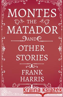 Montes the Matador - And Other Stories Frank Harris 9781528715270