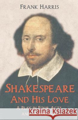 Shakespeare - And His Love - A Play in Four Acts and an Epilogue Frank Harris 9781528715317 Read & Co. Books