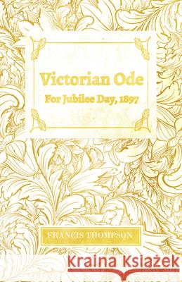 Victorian Ode - For Jubilee Day, 1897;With a Chapter from Francis Thompson, Essays, 1917 by Benjamin Franklin Fisher Thompson, Francis 9781528715645 Read & Co. Books
