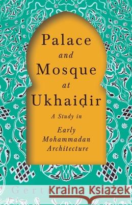 Palace and Mosque at Ukhaiḍir - A Study in Early Mohammadan Architecture Bell, Gertrude 9781528715713