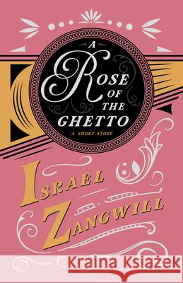 A Rose of the Ghetto - A Short Story: With a Chapter From English Humorists of To-day by J. A. Hammerton Israel Zangwill J. a. Hammerton 9781528715904 Read & Co. Books