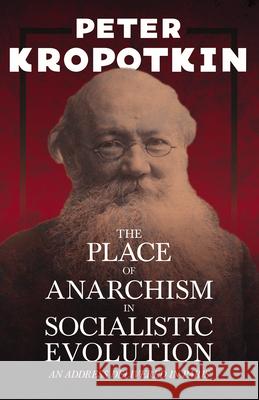 The Place of Anarchism in Socialistic Evolution - An Address Delivered in Paris: With an Excerpt from Comrade Kropotkin by Victor Robinson Peter Kropotkin Victor Robinson 9781528716017 Read & Co. Books