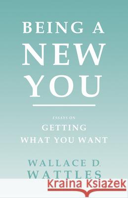 Being a New You: Essays on Getting What You Want Wattles, Wallace D. 9781528716109 Read & Co. Books