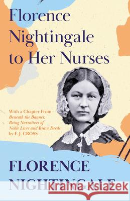 Florence Nightingale to Her Nurses: With a Chapter From 'Beneath the Banner, Being Narratives of Noble Lives and Brave Deeds' by F. J. Cross Florence Nightingale F. J. Cross 9781528716239 Brilliant Women - Read & Co.