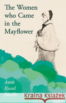 The Women who Came in the Mayflower: Including the Excerpt 'Women Pioneers' by Mrs John A. Logan Marble, Annie Russel 9781528717748 Read & Co. History