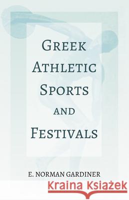 Greek Athletic Sports and Festivals: With the Extract 'Classical Games' by Francis Storr E Norman Gardiner, Francis Storr 9781528717830 Read Books