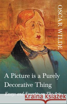 A Picture is a Purely Decorative Thing - Essays and Excerpts on The Arts Oscar Wilde 9781528718141