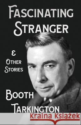 The Fascinating Stranger and Other Stories Booth Tarkington 9781528718585 Read & Co. Classics