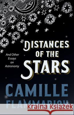 Distances of the Stars - And Other Essays on Astronomy Camille Flammarion 9781528718882 Vintage Astronomy Classics