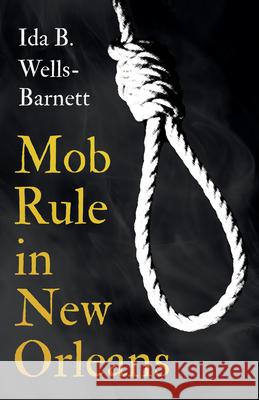 Mob Rule in New Orleans: Robert Charles & His Fight to Death, The Story of His Life, Burning Human Beings Alive, & Other Lynching Statistics - Wells-Barnett, Ida B. 9781528718981 Read & Co. History
