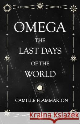 Omega - The Last days of the World: With the Introductory Essay 'Distances of the Stars' Flammarion, Camille 9781528719025