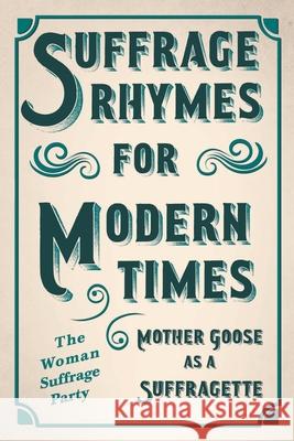 Suffrage Rhymes for Modern Times - Mother Goose as a Suffragette; With an Introductory Chapter from Millicent G. Fawcett The Woman Suffrage Party 9781528719308 Read & Co. Books