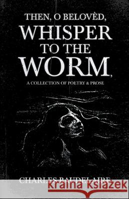 Then, O Belovèd, Whisper to the Worm - A Collection of Poetry & Prose Baudelaire 9781528719322 Ragged Hand