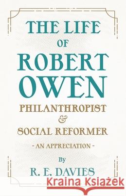 The Life of Robert Owen, Philanthropist and Social Reformer - An Appreciation R. E. Davies 9781528719414 Read & Co. History