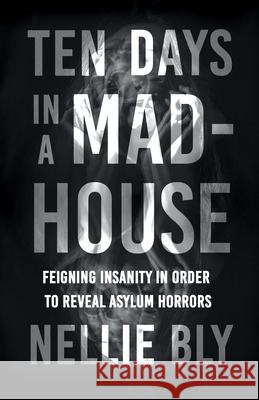 Ten Days in a Mad-House: Feigning Insanity in Order to Reveal Asylum Horrors Bly, Nellie 9781528719490 Read & Co. Books