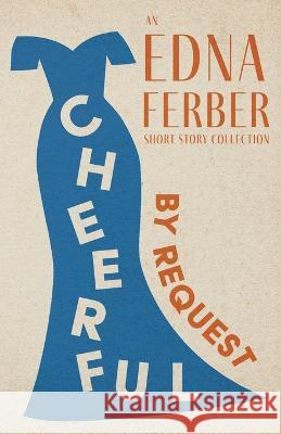 Cheerful - By Request - An Edna Ferber Short Story Collection;With an Introduction by Rogers Dickinson Edna Ferber Rogers Dickinson 9781528720397 Read & Co. Classics