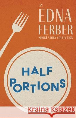 Half Portions - An Edna Ferber Short Story Collection;With an Introduction by Rogers Dickinson Edna Ferber Rogers Dickinson 9781528720403 Read & Co. Classics