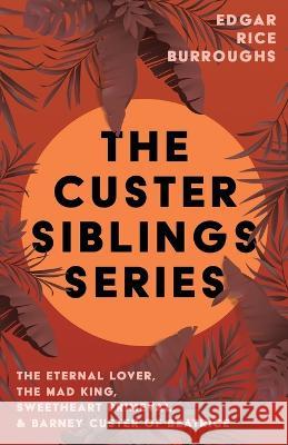 The Custer Siblings Series;The Eternal Lover, The Mad King, Sweetheart Primeval, & Barney Custer of Beatrice Edgar Rice Burroughs 9781528720724