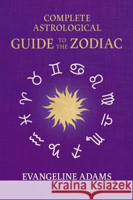 Evangeline Adams' Complete Astrological Guide to the Zodiac: Containing 'Your Place in the Sun', 'Your Place Among the Stars', & 'Astrology for Everyo Evangeline Adams Aleister Crowley 9781528724449 Wyrd Books