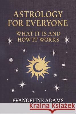 Evangeline Adams' Astrology for Everyone: What it is and How it Works Evangeline Adams 9781528724821 Forbes Press