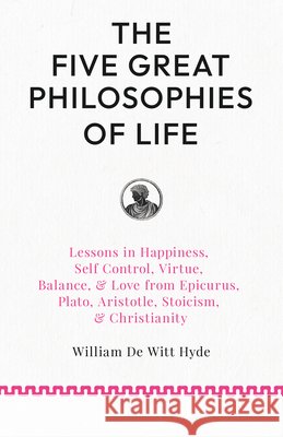 The Five Great Philosophies of Life: Lessons in Happiness, Self Control, Virtue, Balance, & Love from Epicurus, Plato, Aristotle, Stoicism, & Christia William De Witt Hyde Woodrow Wilson 9781528726474 Lantern Books