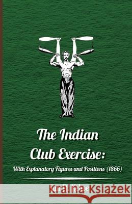 The Indian Club Exercise: With Explanatory Figures and Positions (1866) Kehoe, Sim D. 9781528770125 Kennelly Press