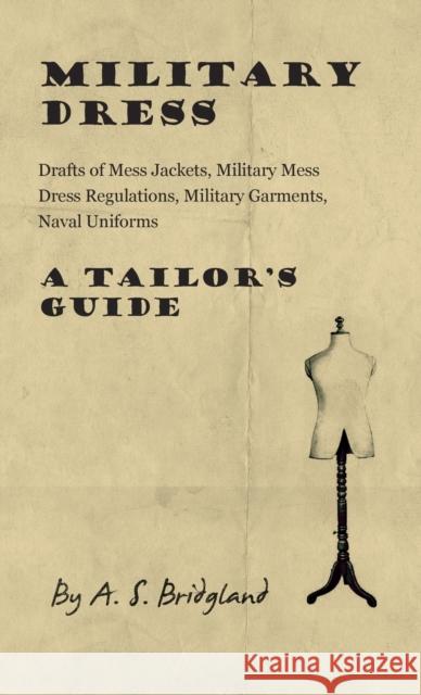 Military Dress: Drafts of Mess Jackets, Military Mess Dress Regulations, Military Garments, Naval Uniforms - A Tailor\'s Guide A. S. Bridgland 9781528770682