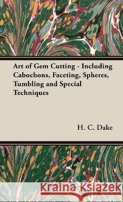 The Art of Gem Cutting - Including Cabochons, Faceting, Spheres, Tumbling and Special Techniques H. C. Dake 9781528770699 Carveth Press