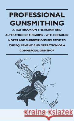 Professional Gunsmithing - A Textbook on the Repair and Alteration of Firearms - With Detailed Notes and Suggestions Relative to the Equipment and Ope Walter J. Howe 9781528770835 Young Press
