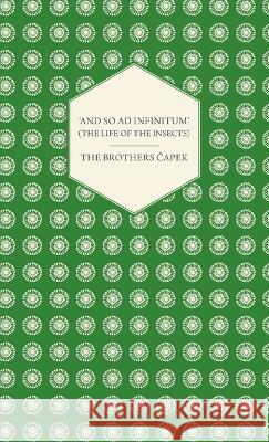\'And So Ad Infinitum\' (the Life of the Insects) - An Entomological Review, in Three Acts a Prologue and an Epilogue The Brothers Capek 9781528771191 Rene Press