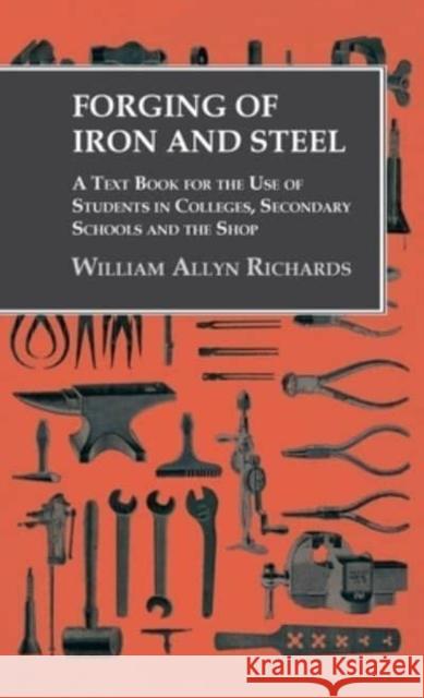 Forging of Iron and Steel - A Text Book for the Use of Students in Colleges, Secondary Schools and the Shop William Allyn Richards 9781528771320 Owen Press