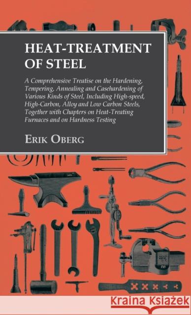 Heat-Treatment of Steel: A Comprehensive Treatise on the Hardening, Tempering, Annealing and Casehardening of Various Kinds of Steel Erik Oberg 9781528771337