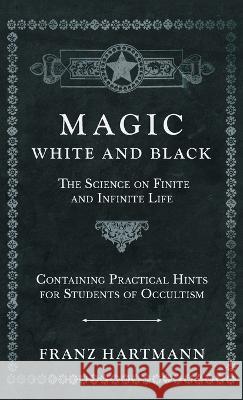 Magic, White and Black - The Science on Finite and Infinite Life - Containing Practical Hints for Students of Occultism Franz Hartmann 9781528771788 Read Books Ltd.