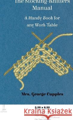 Stocking-Knitters Manual - A Handy Book for Any Work-Table Cupples, George 9781528771931 Foreman Press