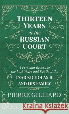 Thirteen Years at the Russian Court - A Personal Record of the Last Years and Death of the Czar Nicholas II. and His Family Pierre Gilliard 9781528772099 Read & Co. History
