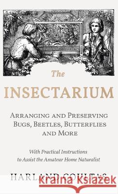 The Insectarium - Collecting, Arranging and Preserving Bugs, Beetles, Butterflies and More - With Practical Instructions to Assist the Amateur Home Na Harland Coultas 9781528772198 Read Country Books