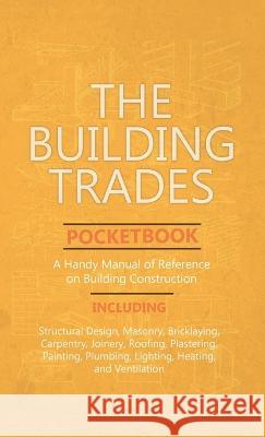 The Building Trades Pocketbook - A Handy Manual of Reference on Building Construction Anon 9781528772228