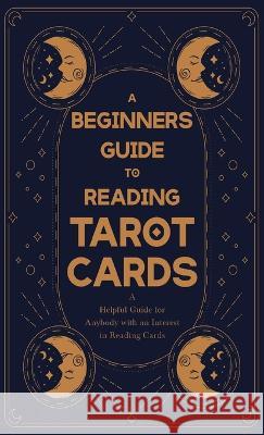 A Beginner\'s Guide to Reading Tarot Cards - A Helpful Guide for Anybody with an Interest in Reading Cards Anon 9781528772563 Thomspon Press