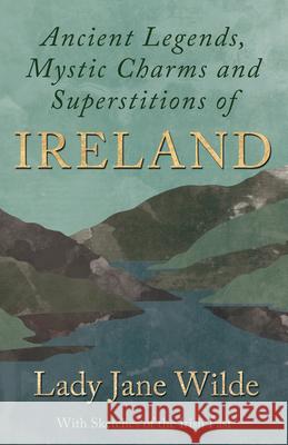 Ancient Legends, Mystic Charms and Superstitions of Ireland - With Sketches of the Irish Past Lady Wilde 9781528773041 Read Books