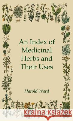 An Index of Medicinal Herbs and Their Uses Harold Ward 9781528773140