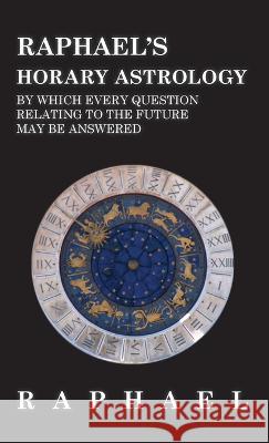 Raphael's Horary Astrology by which Every Question Relating to the Future May Be Answered Anon 9781528773218