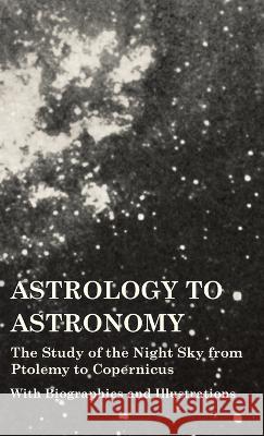 Astrology to Astronomy - The Study of the Night Sky from Ptolemy to Copernicus - With Biographies and Illustrations Various 9781528773232 Vintage Astronomy Classics