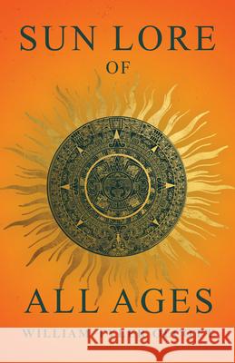 Sun Lore of All Ages: A Collection of Myths and Legends Concerning the Sun and Its Worship William Tyler Olcott 9781528774789 Wyrd Books