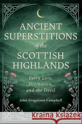 Ancient Superstitions of the Scottish Highlands: Fairy Lore, Divination, and the Devil John Gregorson Campbell James Cromb 9781528774994 Wyrd Books