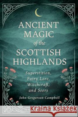 Ancient Magic of the Scottish Highlands: Superstition, Fairy Lore, Witchcraft, and Seers John Gregorson Campbell James Cromb 9781528775007 Wyrd Books
