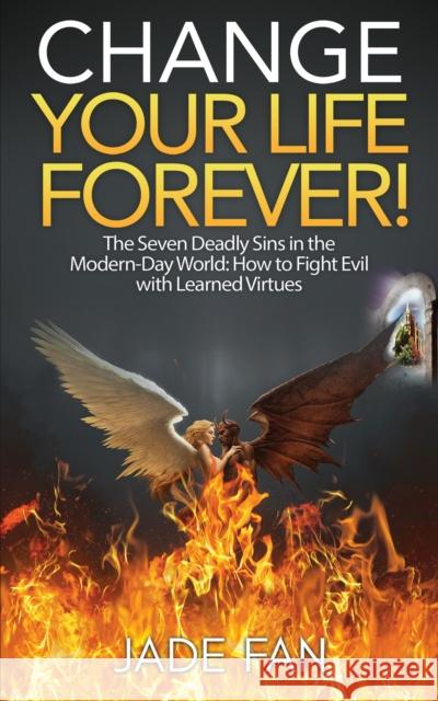 Change Your Life Forever!: The Seven Deadly Sins in the Modern-Day World: How to Fight Evil with Learned Virtues Jade Fan 9781528922159 Austin Macauley Publishers