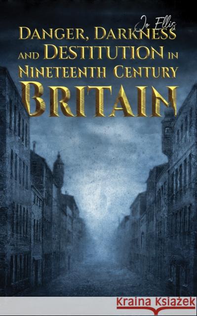 Danger, Darkness and Destitution in Nineteenth Century Britain Jo Ellis 9781528929271